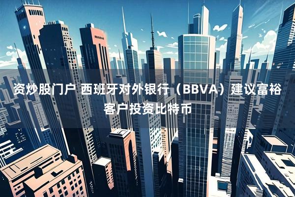 资炒股门户 西班牙对外银行（BBVA）建议富裕客户投资比特币