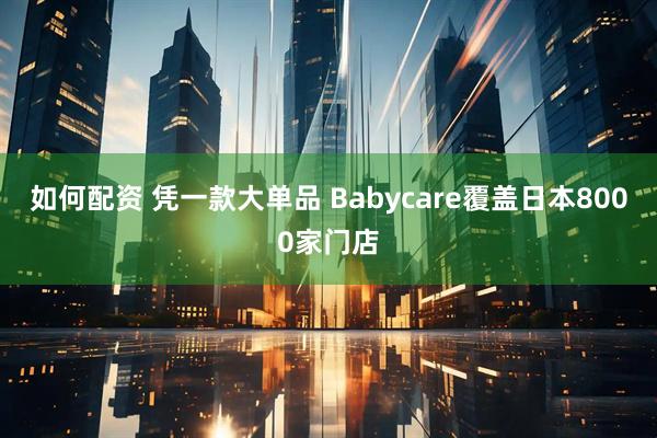 如何配资 凭一款大单品 Babycare覆盖日本8000家门店