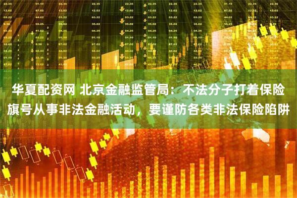 华夏配资网 北京金融监管局：不法分子打着保险旗号从事非法金融活动，要谨防各类非法保险陷阱
