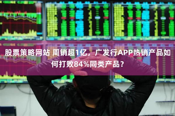 股票策略网站 周销超1亿，广发行APP热销产品如何打败84%同类产品？
