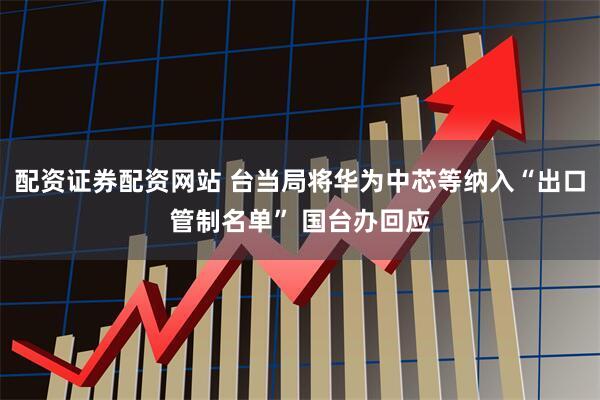 配资证券配资网站 台当局将华为中芯等纳入“出口管制名单” 国台办回应
