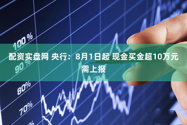 配资实盘网 央行：8月1日起 现金买金超10万元需上报
