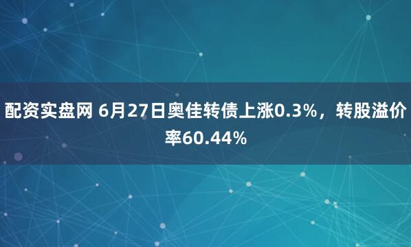 配资实盘网 6月27日奥佳转债上涨0.3%，转股溢价率60.44%