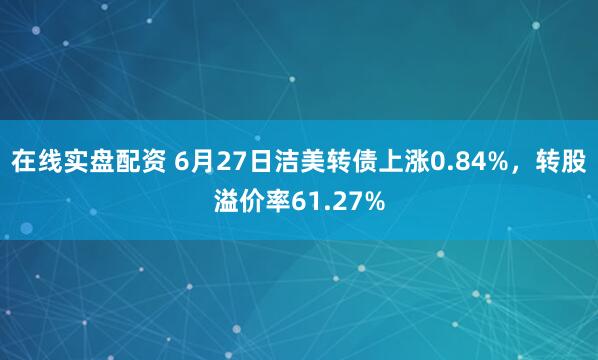 在线实盘配资 6月27日洁美转债上涨0.84%，转股溢价率61.27%