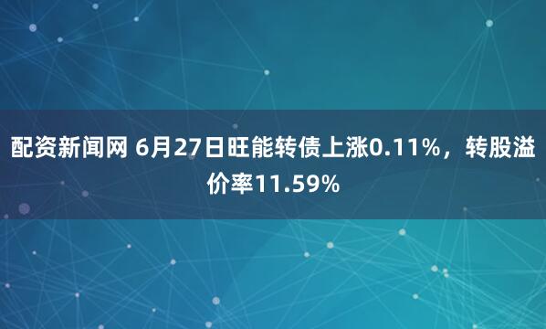 配资新闻网 6月27日旺能转债上涨0.11%，转股溢价率11.59%