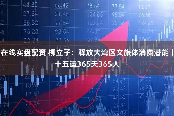 在线实盘配资 柳立子：释放大湾区文旅体消费潜能｜十五运365天365人