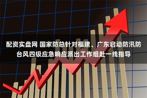 配资实盘网 国家防总针对福建、广东启动防汛防台风四级应急响应派出工作组赴一线指导