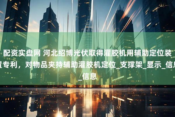 配资实盘网 河北绍博光伏取得灌胶机用辅助定位装置专利，对物品夹持辅助灌胶机定位_支撑架_显示_信息
