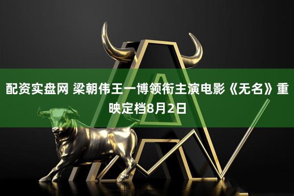 配资实盘网 梁朝伟王一博领衔主演电影《无名》重映定档8月2日