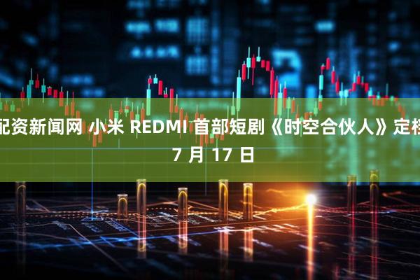 配资新闻网 小米 REDMI 首部短剧《时空合伙人》定档 7 月 17 日