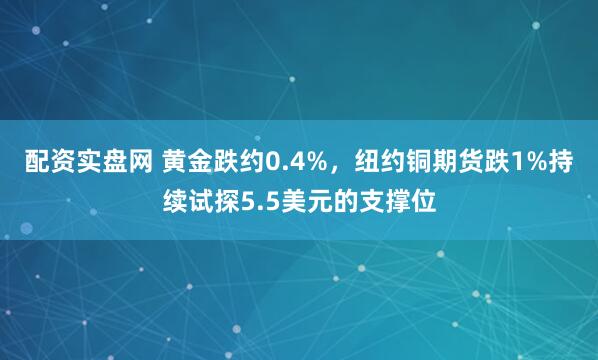 配资实盘网 黄金跌约0.4%，纽约铜期货跌1%持续试探5.5美元的支撑位
