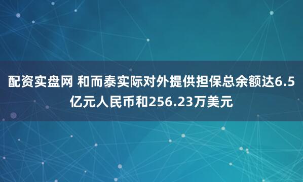 配资实盘网 和而泰实际对外提供担保总余额达6.5亿元人民币和256.23万美元
