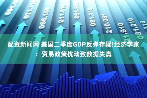配资新闻网 美国二季度GDP反弹存疑!经济学家：贸易政策扰动致数据失真
