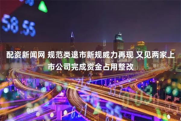 配资新闻网 规范类退市新规威力再现 又见两家上市公司完成资金占用整改