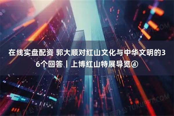 在线实盘配资 郭大顺对红山文化与中华文明的36个回答｜上博红山特展导览④