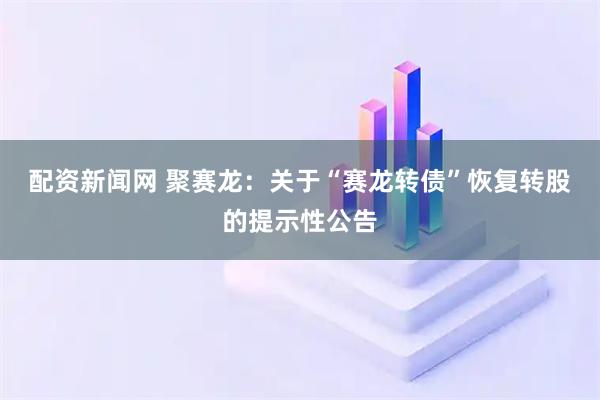 配资新闻网 聚赛龙：关于“赛龙转债”恢复转股的提示性公告