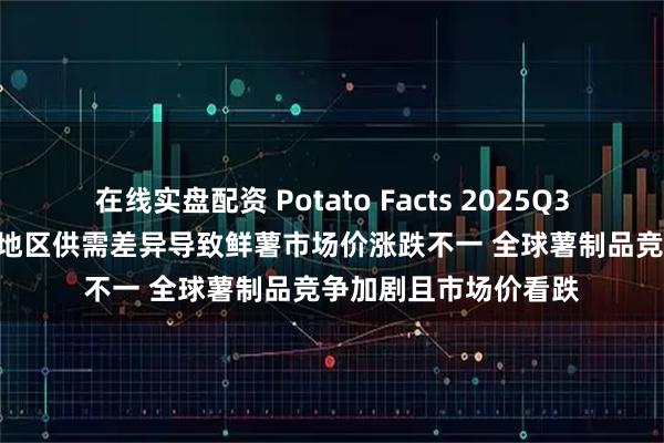 在线实盘配资 Potato Facts 2025Q3 | 全球马铃薯简报：地区供需差异导致鲜薯市场价涨跌不一 全球薯制品竞争加剧且市场价看跌