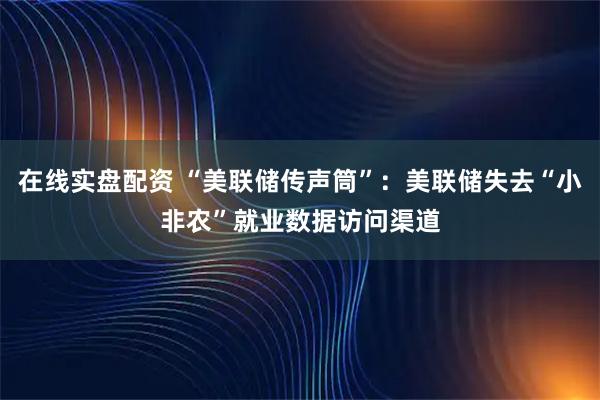 在线实盘配资 “美联储传声筒”：美联储失去“小非农”就业数据访问渠道