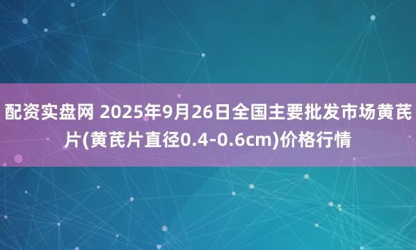 配资实盘网 2025年9月26日全国主要批发市场黄芪片(黄芪片直径0.4-0.6cm)价格行情