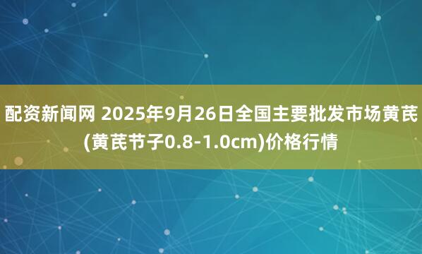 配资新闻网 2025年9月26日全国主要批发市场黄芪(黄芪节子0.8-1.0cm)价格行情