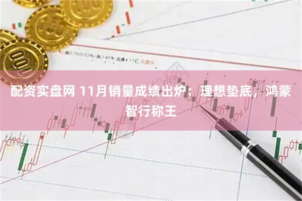 配资实盘网 11月销量成绩出炉：理想垫底，鸿蒙智行称王