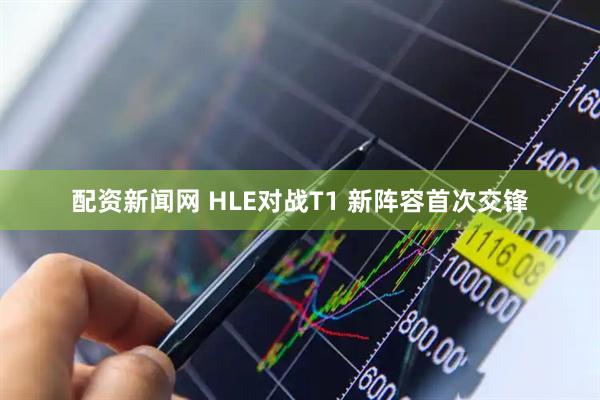 配资新闻网 HLE对战T1 新阵容首次交锋