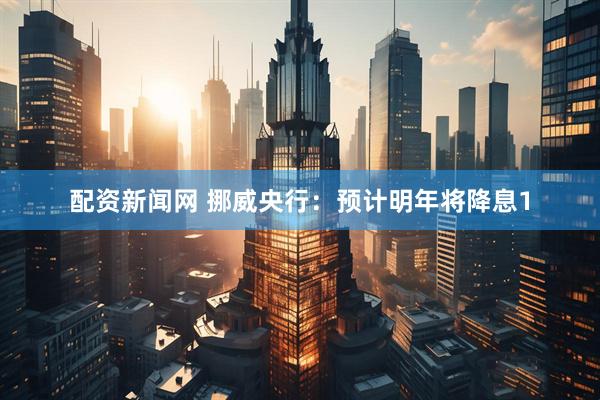 配资新闻网 挪威央行：预计明年将降息1