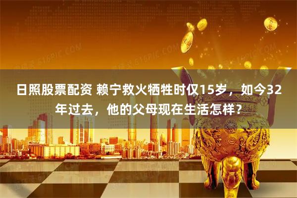 日照股票配资 赖宁救火牺牲时仅15岁，如今32年过去，他的父母现在生活怎样？