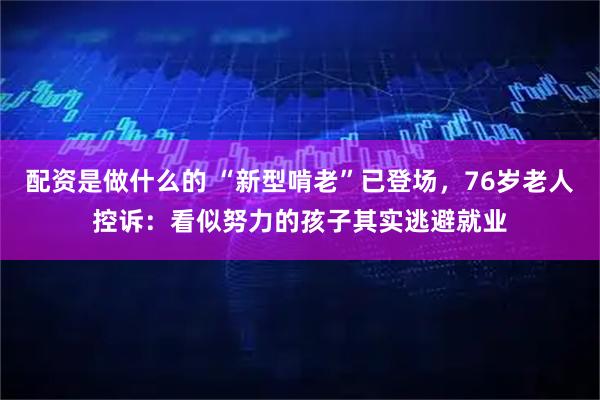 配资是做什么的 “新型啃老”已登场，76岁老人控诉：看似努力的孩子其实逃避就业